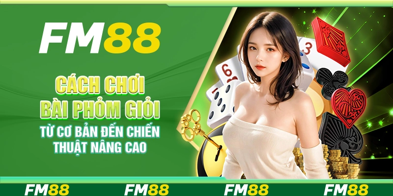 Cách chơi bài Phỏm giỏi – Từ cơ bản đến chiến thuật nâng cao