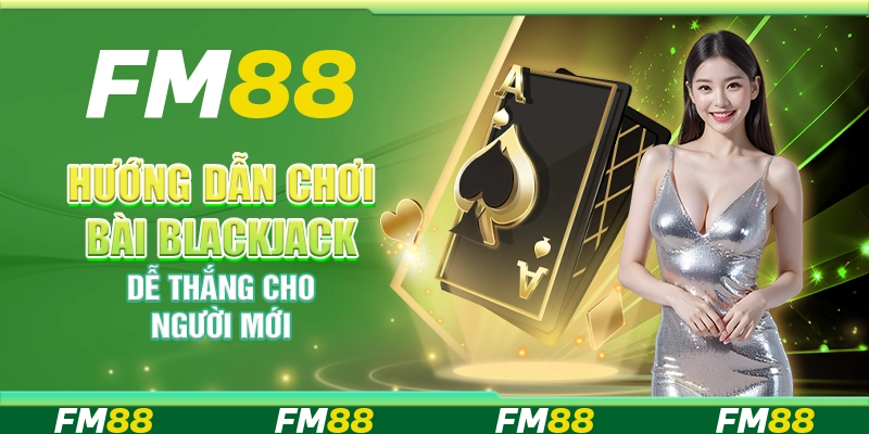 Hướng dẫn chơi bài blackjack dễ thắng cho người mới tại FM88