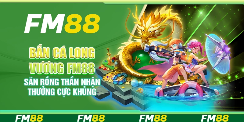Bắn cá Long Vương FM88 – Săn rồng thần nhận thưởng cực khủng