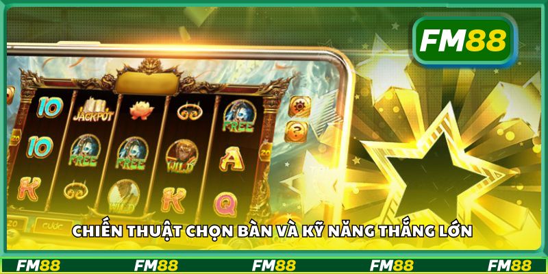 Chiến thuật chọn bàn và kỹ năng thắng lớn