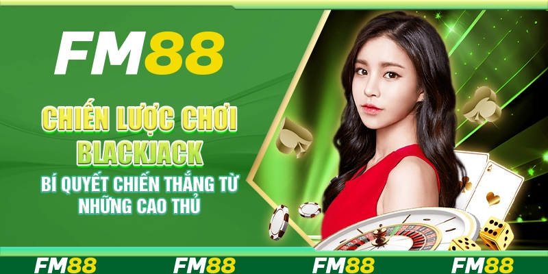 Chiến lược chơi Blackjack – Bí quyết chiến thắng từ những cao thủ